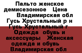 Пальто женское демисезонное › Цена ­ 3 000 - Владимирская обл., Гусь-Хрустальный р-н, Гусь-Хрустальный г. Одежда, обувь и аксессуары » Женская одежда и обувь   . Владимирская обл.